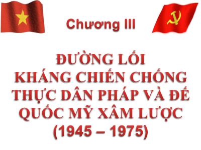 Bài giảng Đường lối Cách mạng của Đảng Cộng Sản Việt Nam - Chương III: Đường lối kháng chiến chống thực dân Pháp và đế quốc Mỹ xâm lược (1945-1975)
